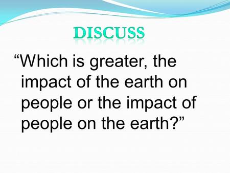 “Which is greater, the impact of the earth on people or the impact of people on the earth?”