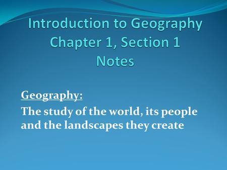 Geography: The study of the world, its people and the landscapes they create.
