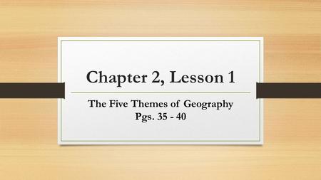 Chapter 2, Lesson 1 The Five Themes of Geography Pgs. 35 - 40.