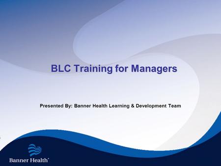 BLC Training for Managers Presented By: Banner Health Learning & Development Team.