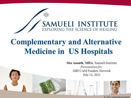 Complementary and Alternative Medicine in US Hospitals Sita Ananth, MHA, Samueli Institute Presentation for: GIH CAM Funders Network July 14, 2011 © 2011.