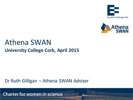 Athena SWAN University College Cork, April 2015 Dr Ruth Gilligan – Athena SWAN Adviser.
