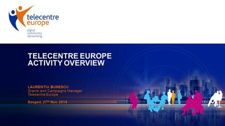 TELECENTRE EUROPE ACTIVITY OVERVIEW LAURENTIU BUNESCU Grants and Campaigns Manager Telecentre Europe Szeged, 27 th Nov 2014.