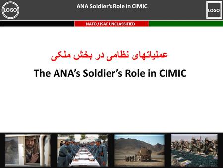 NATO / ISAF UNCLASSIFIED LOGO عملیاتهای نظامی در بخش ملکی The ANA’s Soldier’s Role in CIMIC ANA Soldier’s Role in CIMIC.
