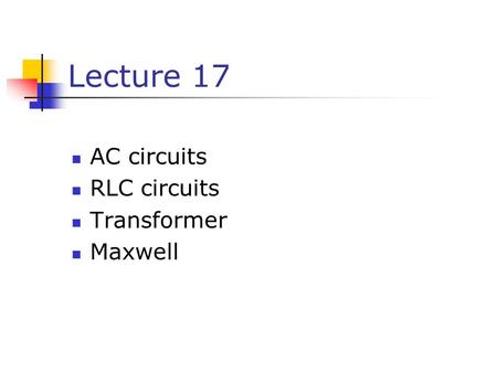 Lecture 17 AC circuits RLC circuits Transformer Maxwell.