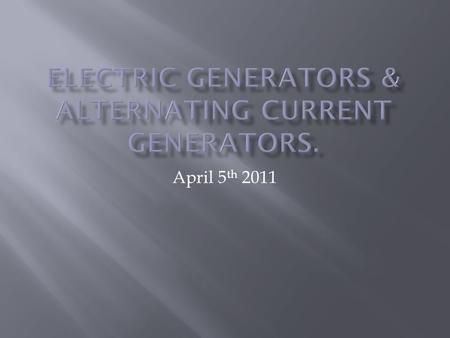 April 5 th 2011.  Electric Generator : converts mechanical energy to electric energy.  Consists of numerous loops of wire placed in a strong magnetic.