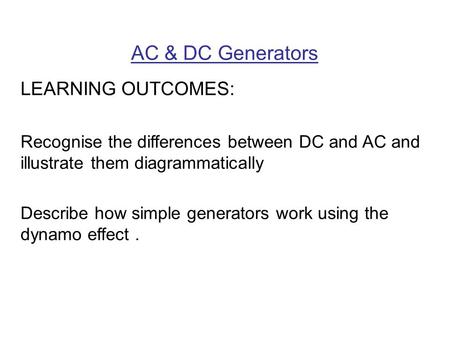 AC & DC Generators LEARNING OUTCOMES: Recognise the differences between DC and AC and illustrate them diagrammatically Describe how simple generators work.