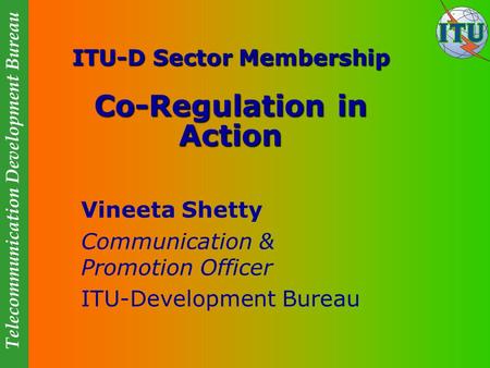 Telecommunication Development Bureau ITU-D Sector Membership Co-Regulation in Action Vineeta Shetty Communication & Promotion Officer ITU-Development Bureau.