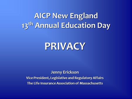 AICP New England 13 th Annual Education Day PRIVACY Jenny Erickson Vice President, Legislative and Regulatory Affairs The Life Insurance Association of.