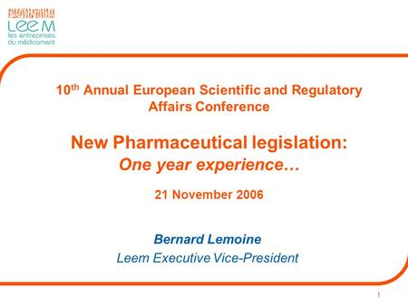 1 10 th Annual European Scientific and Regulatory Affairs Conference New Pharmaceutical legislation: One year experience… 21 November 2006 Bernard Lemoine.