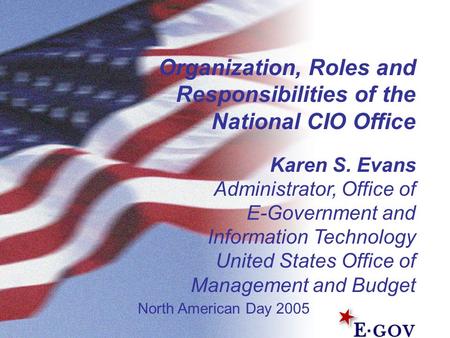 Organization, Roles and Responsibilities of the National CIO Office Karen S. Evans Administrator, Office of E-Government and Information Technology United.