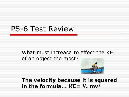 PS-6 Test Review What must increase to effect the KE of an object the most? The velocity because it is squared in the formula… KE= ½ mv 2.