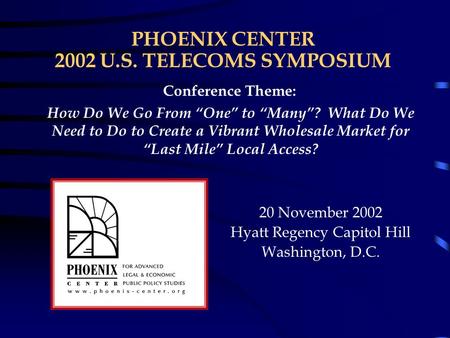 PHOENIX CENTER 2002 U.S. TELECOMS SYMPOSIUM 20 November 2002 Hyatt Regency Capitol Hill Washington, D.C. Conference Theme: How Do We Go From “One” to “Many”?