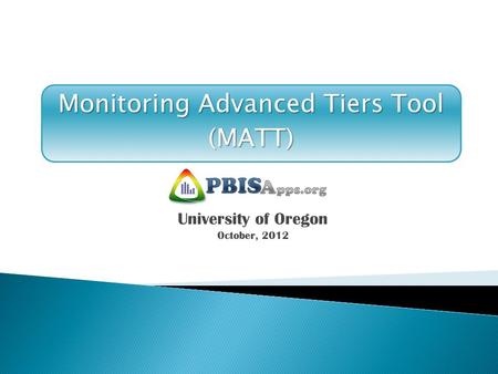 Monitoring Advanced Tiers Tool (MATT) University of Oregon October, 2012.