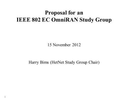 1 Proposal for an IEEE 802 EC OmniRAN Study Group 15 November 2012 Harry Bims (HetNet Study Group Chair)