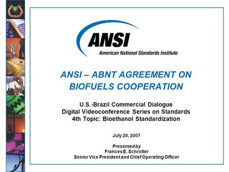 1 U.S.-Brazil Commercial Dialogue Digital Videoconference Series on Standards 4th Topic: Bioethanol Standardization July 20, 2007 Presented by Frances.