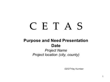 1 C E T A S Purpose and Need Presentation Date Project Name Project location (city, county) ODOT Key Number: