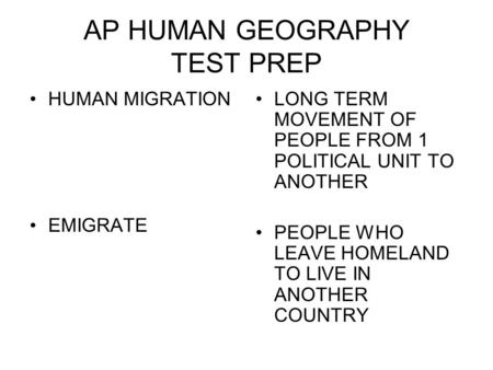 AP HUMAN GEOGRAPHY TEST PREP HUMAN MIGRATION EMIGRATE LONG TERM MOVEMENT OF PEOPLE FROM 1 POLITICAL UNIT TO ANOTHER PEOPLE WHO LEAVE HOMELAND TO LIVE IN.