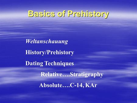 Basics of Prehistory Weltanschauung History/Prehistory Dating Techniques Relative….Stratigraphy Absolute….C-14, KAr.