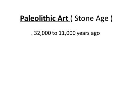 Paleolithic Art ( Stone Age ). 32,000 to 11,000 years ago.