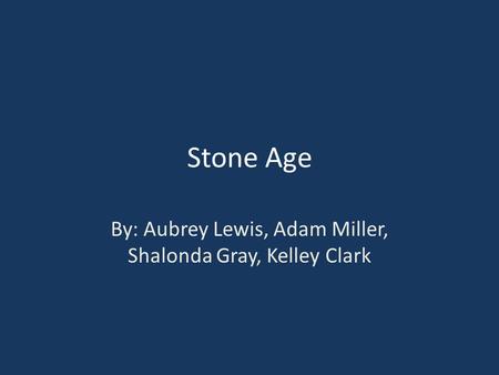 Stone Age By: Aubrey Lewis, Adam Miller, Shalonda Gray, Kelley Clark.
