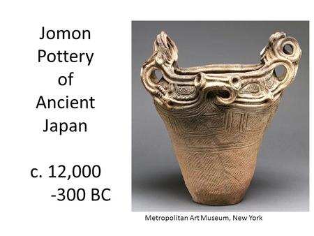 Jomon Pottery of Ancient Japan c. 12,000 -300 BC Metropolitan Art Museum, New York.