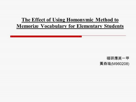 The Effect of Using Homonymic Method to Memorize Vocabulary for Elementary Students 碩研應英一甲 黃森瑞 (M960208)