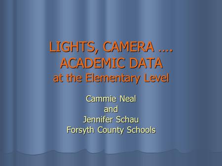 LIGHTS, CAMERA …. ACADEMIC DATA at the Elementary Level Cammie Neal and Jennifer Schau Forsyth County Schools.