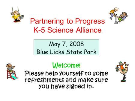 Partnering to Progress K-5 Science Alliance May 7, 2008 Blue Licks State Park Welcome! Please help yourself to some refreshments and make sure you have.