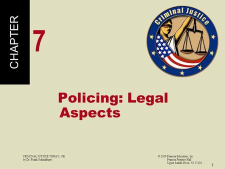 CRIMINAL JUSTICE TODAY, 10E© 2009 Pearson Education, Inc by Dr. Frank Schmalleger Pearson Prentice Hall Upper Saddle River, NJ 07458 1 Policing: Legal.