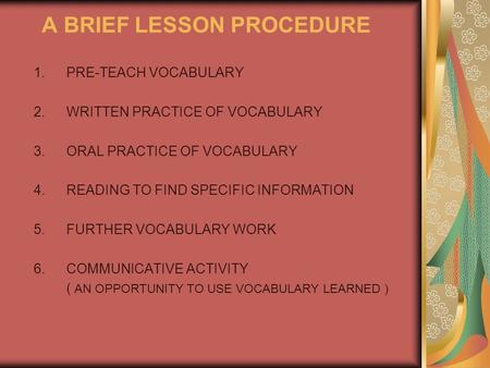 A BRIEF LESSON PROCEDURE 1.PRE-TEACH VOCABULARY 2.WRITTEN PRACTICE OF VOCABULARY 3.ORAL PRACTICE OF VOCABULARY 4.READING TO FIND SPECIFIC INFORMATION 5.FURTHER.