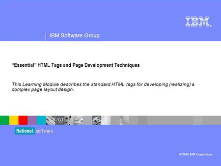 ® IBM Software Group © 2006 IBM Corporation “Essential” HTML Tags and Page Development Techniques This Learning Module describes the standard HTML tags.
