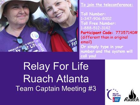 Relay For Life Ruach Atlanta Team Captain Meeting #3 To join the teleconference: Toll Number: 1-347-906-8002 Toll Free Number: 1-888-512-3142 Participant.