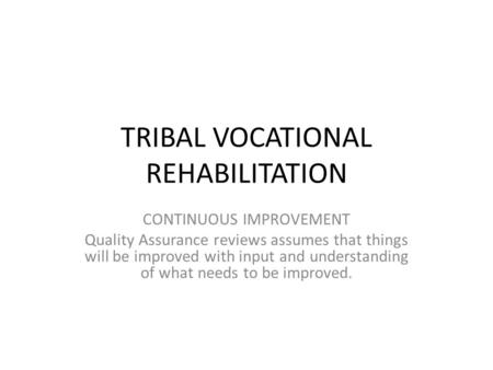 TRIBAL VOCATIONAL REHABILITATION CONTINUOUS IMPROVEMENT Quality Assurance reviews assumes that things will be improved with input and understanding of.