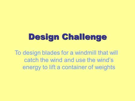 Design Challenge To design blades for a windmill that will catch the wind and use the wind’s energy to lift a container of weights.