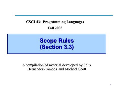 1 Scope Rules (Section 3.3) CSCI 431 Programming Languages Fall 2003 A compilation of material developed by Felix Hernandez-Campos and Michael Scott.