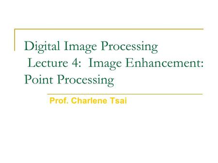 Digital Image Processing Lecture 4: Image Enhancement: Point Processing Prof. Charlene Tsai.