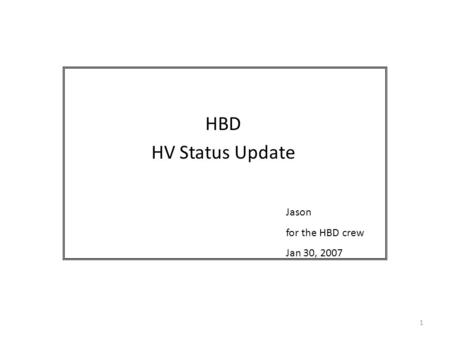 1 HBD HV Status Update Jason for the HBD crew Jan 30, 2007.