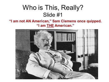 Who is This, Really? Slide #1 “I am not AN American,” Sam Clemens once quipped. “I am THE American.”