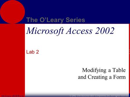 McGraw-Hill/Irwin The O’Leary Series © 2002 The McGraw-Hill Companies, Inc. All rights reserved. Microsoft Access 2002 Lab 2 Modifying a Table and Creating.