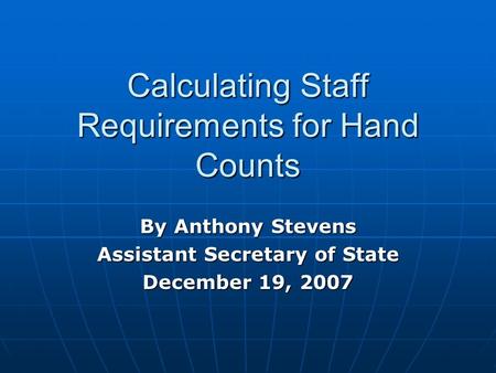 Calculating Staff Requirements for Hand Counts By Anthony Stevens Assistant Secretary of State December 19, 2007.