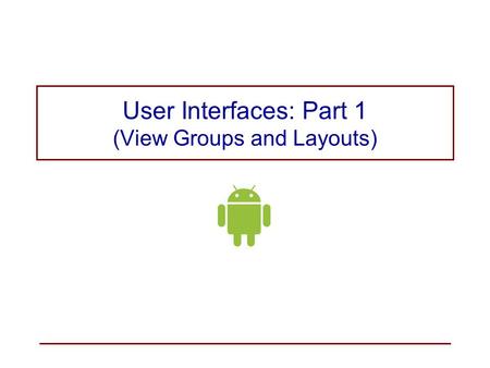 User Interfaces: Part 1 (View Groups and Layouts).