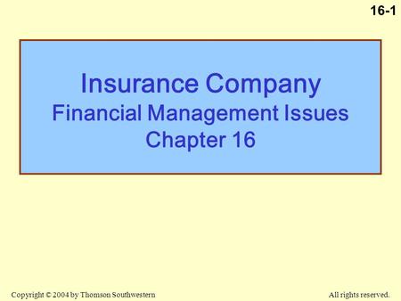 Copyright © 2004 by Thomson Southwestern All rights reserved. 16-1 Insurance Company Financial Management Issues Chapter 16.