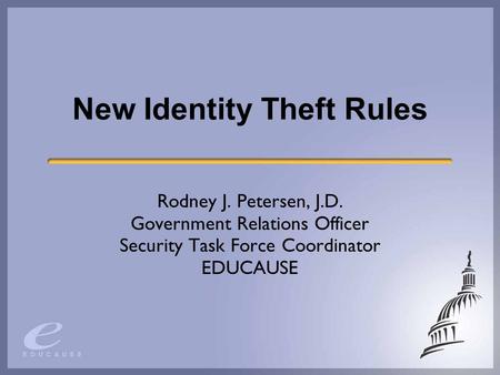 New Identity Theft Rules Rodney J. Petersen, J.D. Government Relations Officer Security Task Force Coordinator EDUCAUSE.