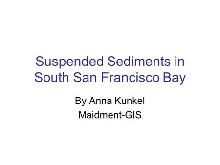 Suspended Sediments in South San Francisco Bay By Anna Kunkel Maidment-GIS.