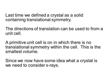 Last time we defined a crystal as a solid containing translational symmetry. The directions of translation can be used to from a unit cell. A primitive.