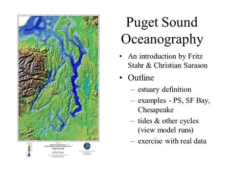 Puget Sound Oceanography An introduction by Fritz Stahr & Christian Sarason Outline –estuary definition –examples - PS, SF Bay, Chesapeake –tides & other.