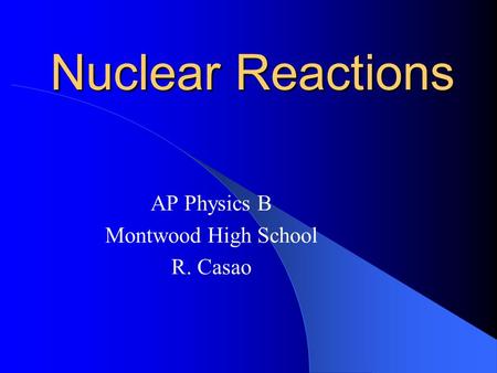 Nuclear Reactions AP Physics B Montwood High School R. Casao.