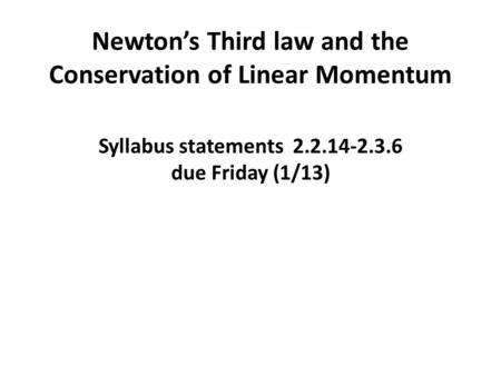 Newton’s Third law and the Conservation of Linear Momentum Syllabus statements 2.2.14-2.3.6 due Friday (1/13)