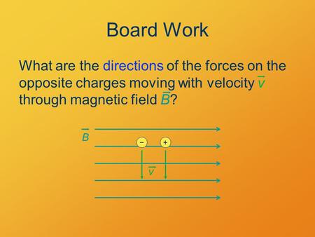 Board Work What are the directions of the forces on the opposite charges moving with velocity v through magnetic field B? B v +−